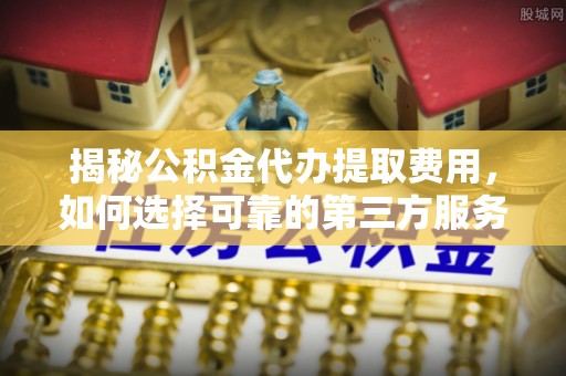 集贤揭秘公积金代办提取费用，如何选择可靠的第三方服务