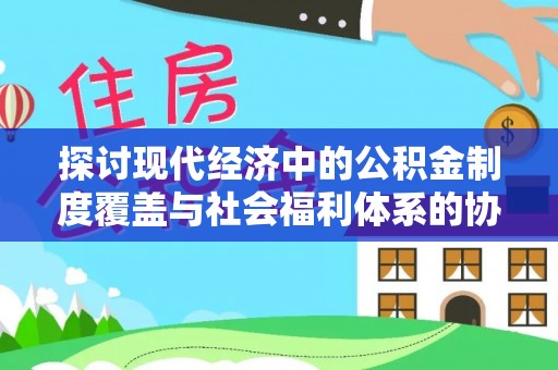 集贤探讨现代经济中的公积金制度覆盖与社会福利体系的协同发展