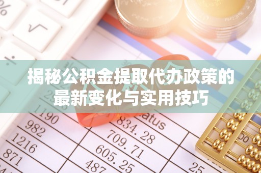 集贤揭秘公积金提取代办政策的最新变化与实用技巧