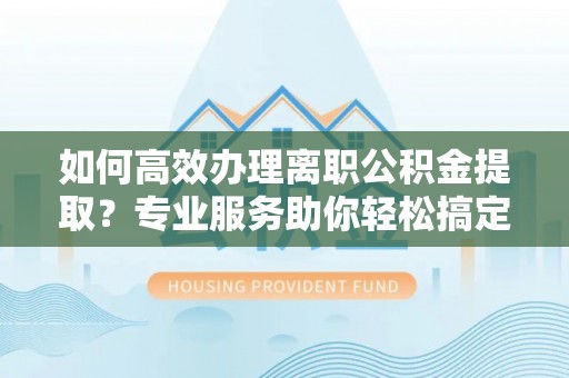 集贤如何高效办理离职公积金提取？专业服务助你轻松搞定