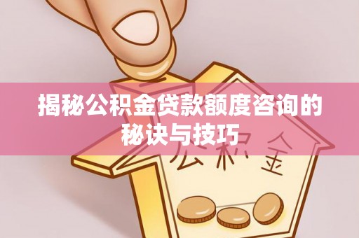 集贤揭秘公积金贷款额度咨询的秘诀与技巧