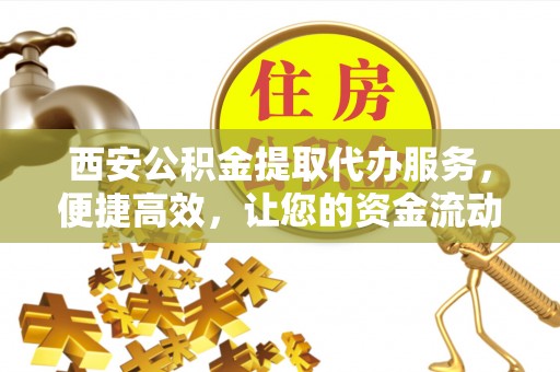 集贤西安公积金提取代办服务，便捷高效，让您的资金流动无忧