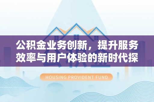 集贤公积金业务创新，提升服务效率与用户体验的新时代探索
