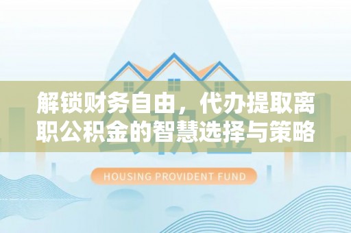集贤解锁财务自由，代办提取离职公积金的智慧选择与策略