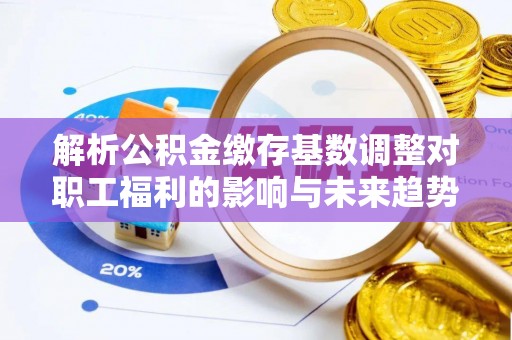集贤解析公积金缴存基数调整对职工福利的影响与未来趋势