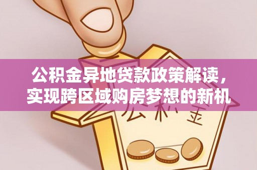 集贤公积金异地贷款政策解读，实现跨区域购房梦想的新机遇