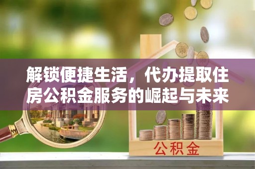 集贤解锁便捷生活，代办提取住房公积金服务的崛起与未来
