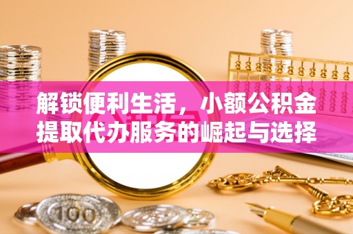 集贤解锁便利生活，小额公积金提取代办服务的崛起与选择