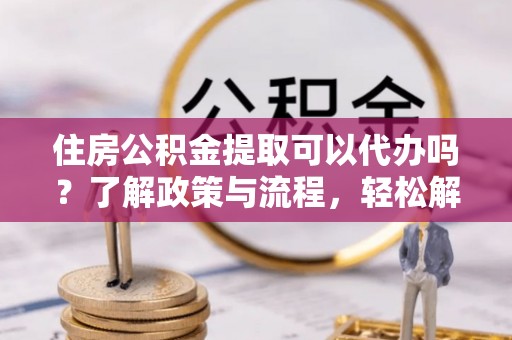 集贤住房公积金提取可以代办吗？了解政策与流程，轻松解决疑惑