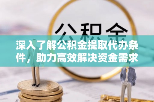 集贤深入了解公积金提取代办条件，助力高效解决资金需求