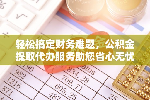 集贤轻松搞定财务难题，公积金提取代办服务助您省心无忧