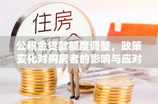 集贤公积金贷款额度调整，政策变化对购房者的影响与应对策略
