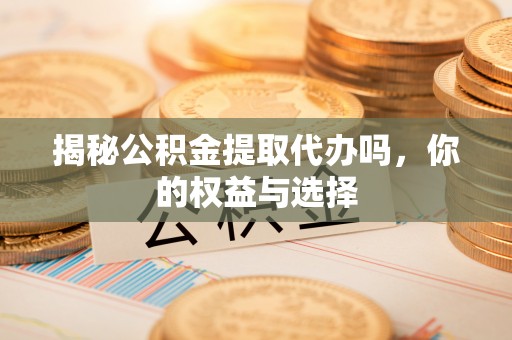 集贤揭秘公积金提取代办吗，你的权益与选择