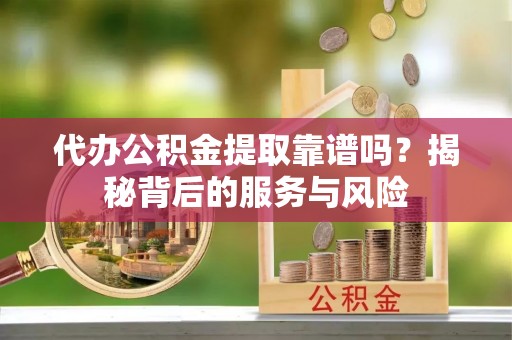 集贤代办公积金提取靠谱吗？揭秘背后的服务与风险