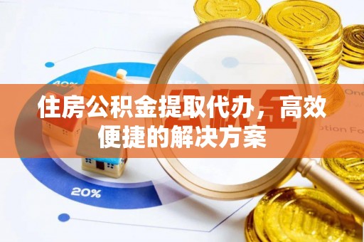 集贤住房公积金提取代办，高效便捷的解决方案