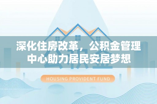 集贤深化住房改革，公积金管理中心助力居民安居梦想