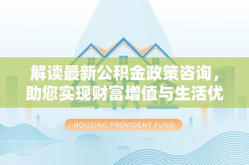 集贤解读最新公积金政策咨询，助您实现财富增值与生活优化