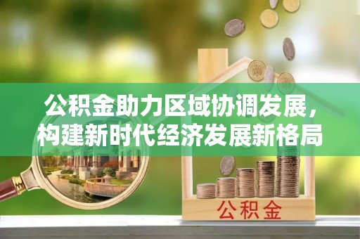 集贤公积金助力区域协调发展，构建新时代经济发展新格局