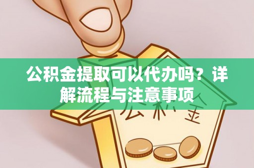 集贤公积金提取可以代办吗？详解流程与注意事项