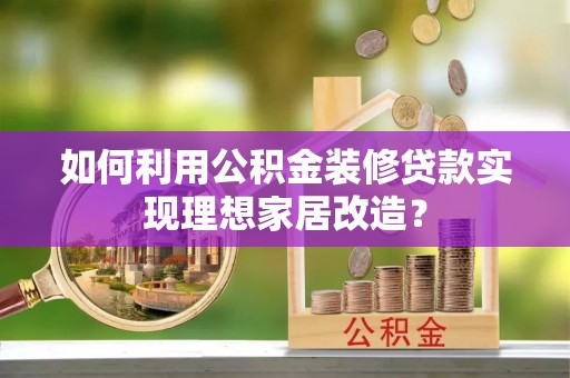 集贤如何利用公积金装修贷款实现理想家居改造？