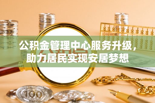 集贤公积金管理中心服务升级，助力居民实现安居梦想