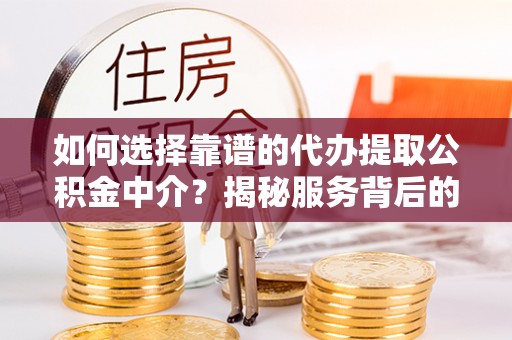 集贤如何选择靠谱的代办提取公积金中介？揭秘服务背后的真相