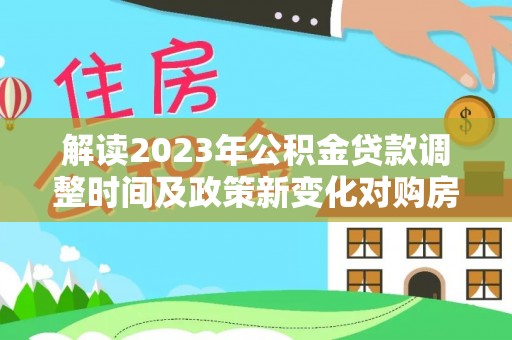 集贤解读2023年公积金贷款调整时间及政策新变化对购房的影响