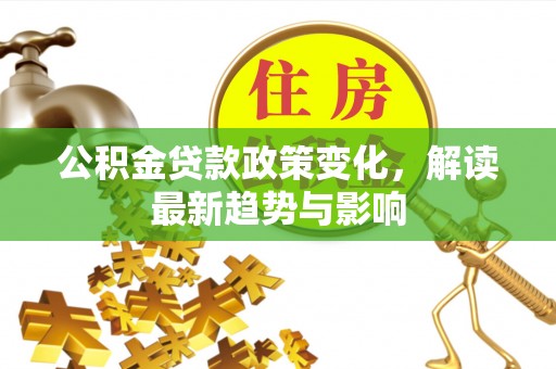 集贤公积金贷款政策变化，解读最新趋势与影响