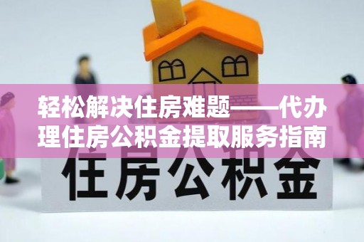 集贤轻松解决住房难题——代办理住房公积金提取服务指南