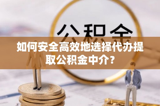 集贤如何安全高效地选择代办提取公积金中介？