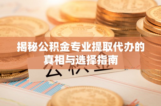 集贤揭秘公积金专业提取代办的真相与选择指南
