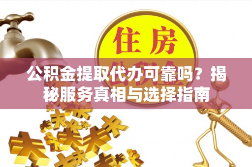 集贤公积金提取代办可靠吗？揭秘服务真相与选择指南