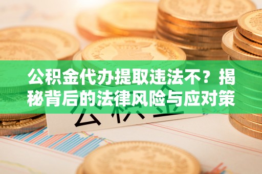 集贤公积金代办提取违法不？揭秘背后的法律风险与应对策略