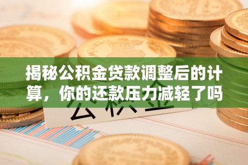 集贤揭秘公积金贷款调整后的计算，你的还款压力减轻了吗？