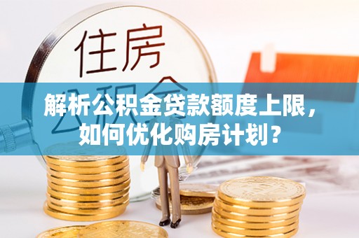 集贤解析公积金贷款额度上限，如何优化购房计划？