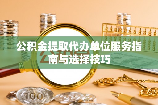 集贤公积金提取代办单位服务指南与选择技巧