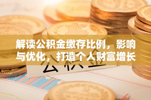 集贤解读公积金缴存比例，影响与优化，打造个人财富增长新引擎
