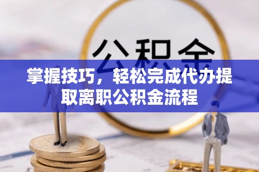 集贤掌握技巧，轻松完成代办提取离职公积金流程