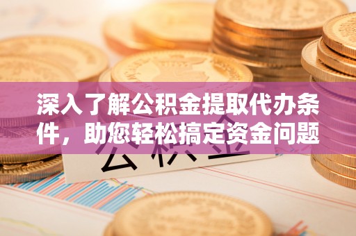 集贤深入了解公积金提取代办条件，助您轻松搞定资金问题