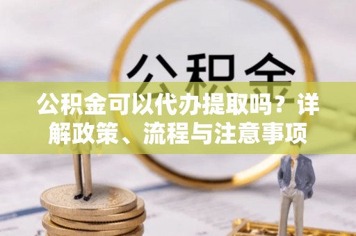 集贤公积金可以代办提取吗？详解政策、流程与注意事项