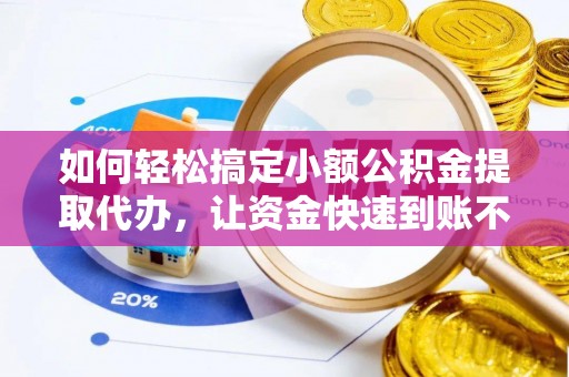 集贤如何轻松搞定小额公积金提取代办，让资金快速到账不是梦