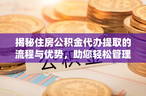 集贤揭秘住房公积金代办提取的流程与优势，助您轻松管理资金