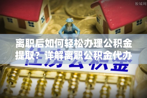 集贤离职后如何轻松办理公积金提取？详解离职公积金代办提取流程