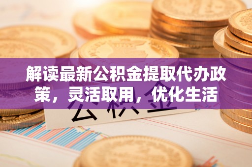 集贤解读最新公积金提取代办政策，灵活取用，优化生活