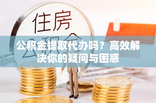 集贤公积金提取代办吗？高效解决你的疑问与困惑