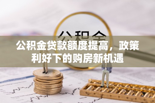 集贤公积金贷款额度提高，政策利好下的购房新机遇