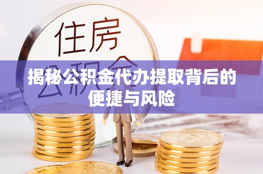 集贤揭秘公积金代办提取背后的便捷与风险