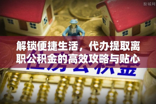 集贤解锁便捷生活，代办提取离职公积金的高效攻略与贴心建议