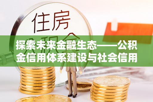 集贤探索未来金融生态——公积金信用体系建设与社会信用体系的深度融合