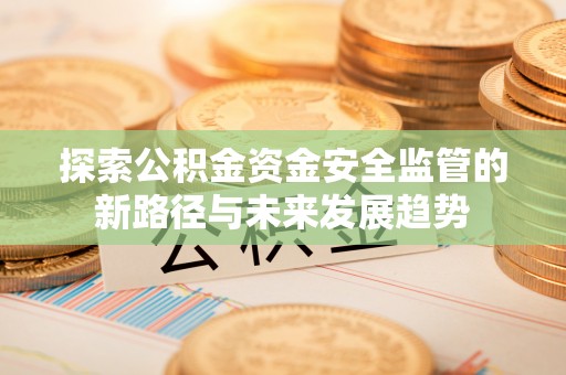 集贤探索公积金资金安全监管的新路径与未来发展趋势